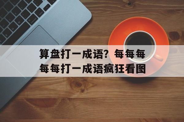 算盘打一成语？每每每每每打一成语疯狂看图-第1张图片-