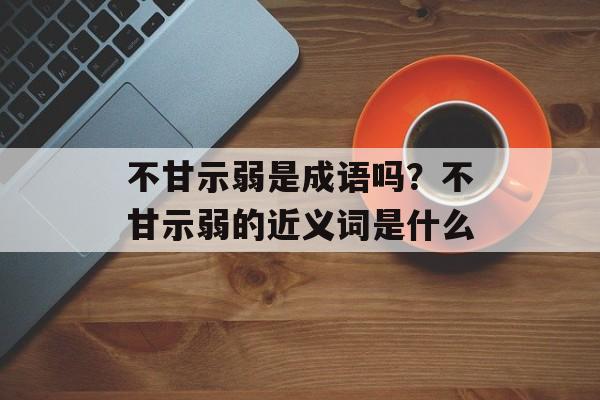 不甘示弱是成语吗？不甘示弱的近义词是什么-第1张图片-