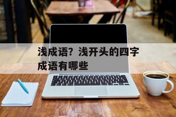 浅成语？浅开头的四字成语有哪些-第1张图片-