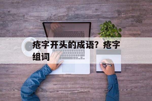 疮字开头的成语？疮字组词-第1张图片-