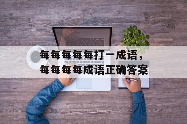 每每每每每打一成语，每每每每成语正确答案-第1张图片-