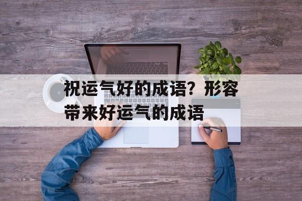 祝运气好的成语？形容带来好运气的成语-第1张图片-