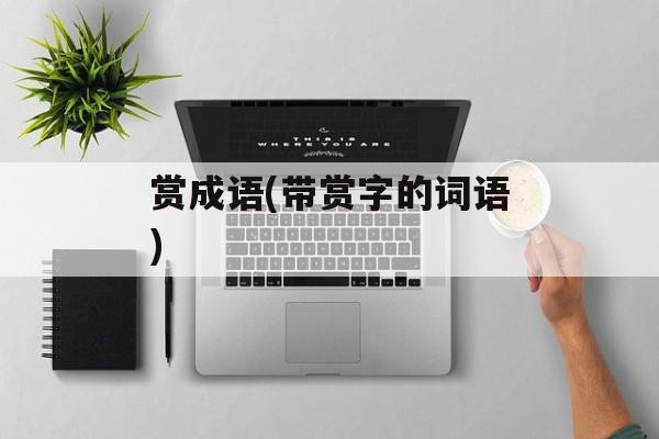 赏成语(带赏字的词语)-第1张图片-