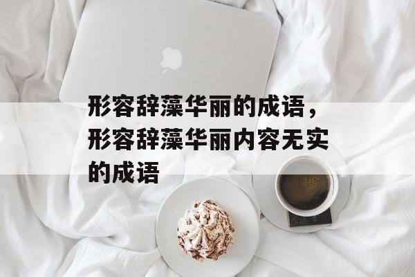 形容辞藻华丽的成语，形容辞藻华丽内容无实的成语-第1张图片-