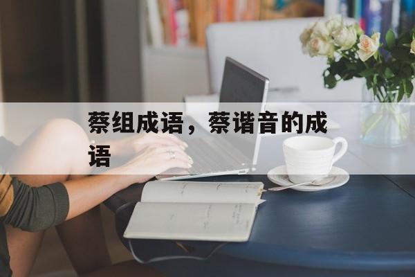 蔡组成语，蔡谐音的成语-第1张图片-