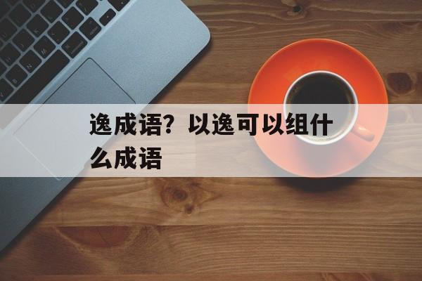 逸成语？以逸可以组什么成语-第1张图片-