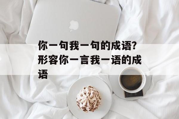 你一句我一句的成语？形容你一言我一语的成语-第1张图片-