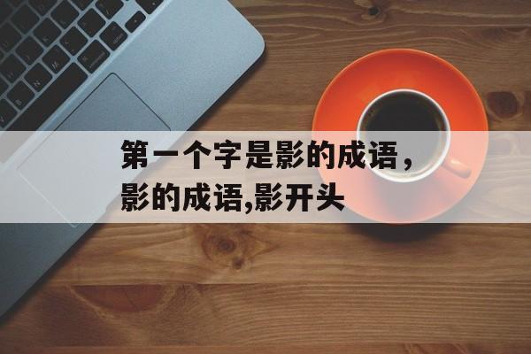 第一个字是影的成语，影的成语,影开头-第1张图片-