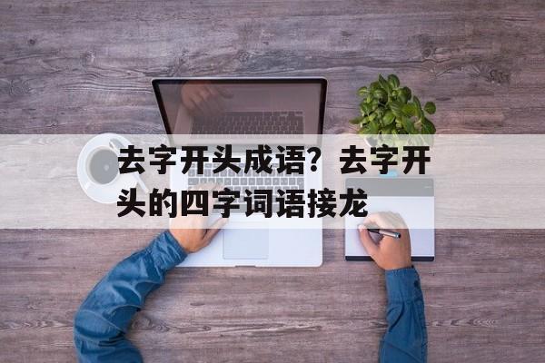 去字开头成语？去字开头的四字词语接龙-第1张图片-