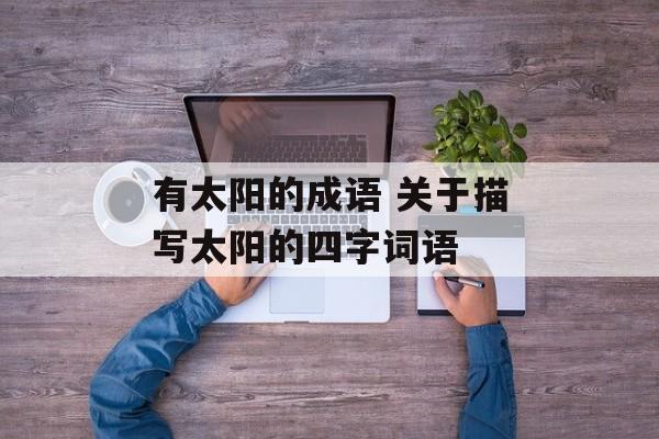 有太阳的成语 关于描写太阳的四字词语-第1张图片-