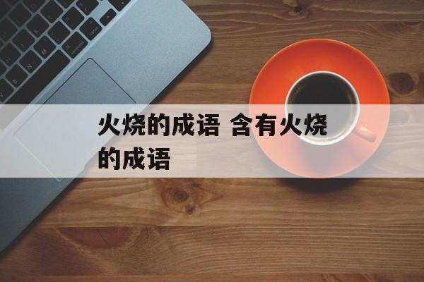 火烧的成语 含有火烧的成语-第1张图片-