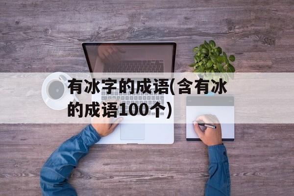有冰字的成语(含有冰的成语100个)-第1张图片-