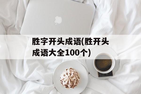 胜字开头成语(胜开头成语大全100个)-第1张图片-