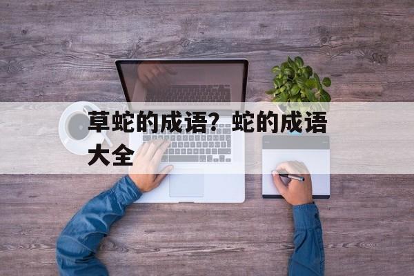 草蛇的成语？蛇的成语大全-第1张图片-