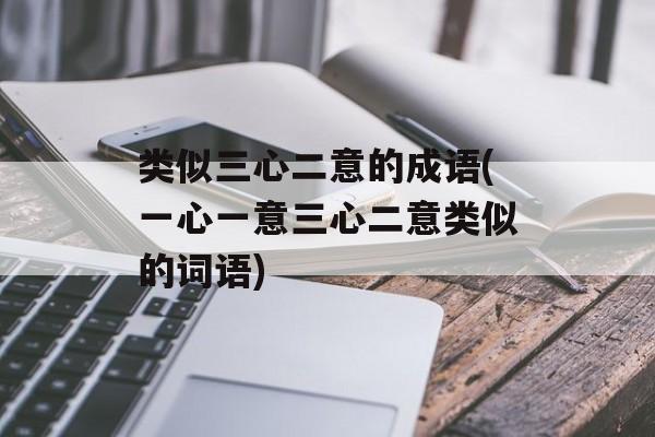 类似三心二意的成语(一心一意三心二意类似的词语)-第1张图片-