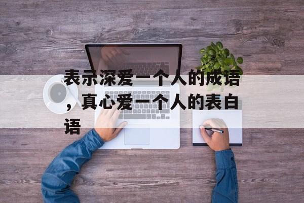 表示深爱一个人的成语，真心爱一个人的表白语-第1张图片-