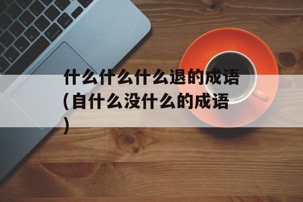 什么什么什么退的成语(自什么没什么的成语)-第1张图片-