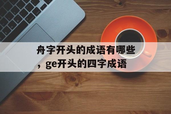 舟字开头的成语有哪些，ge开头的四字成语-第1张图片-