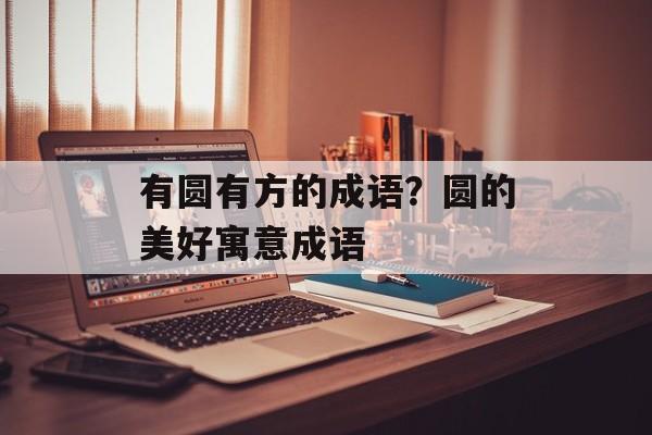 有圆有方的成语？圆的美好寓意成语-第1张图片-