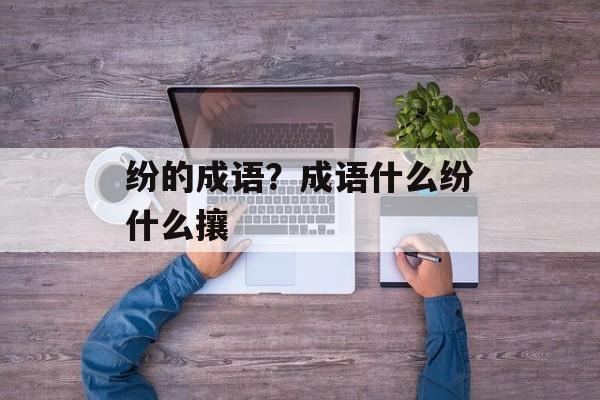 纷的成语？成语什么纷什么攘-第1张图片-