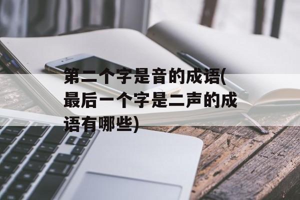 第二个字是音的成语(最后一个字是二声的成语有哪些)-第1张图片-