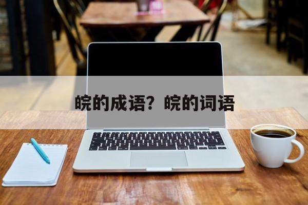 皖的成语？皖的词语-第1张图片-