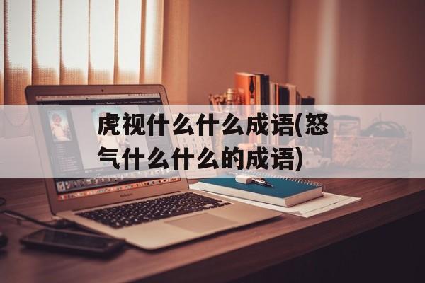 虎视什么什么成语(怒气什么什么的成语)-第1张图片-