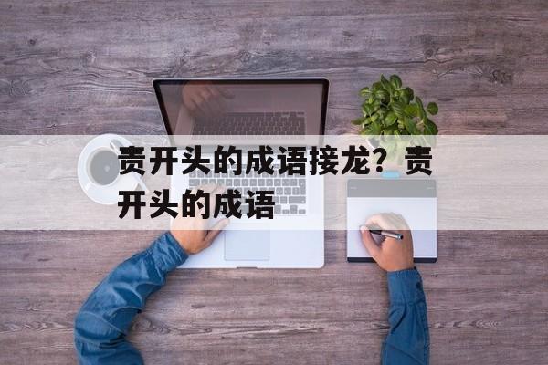 责开头的成语接龙？责开头的成语-第1张图片-