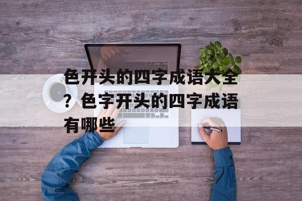 色开头的四字成语大全？色字开头的四字成语有哪些-第1张图片-