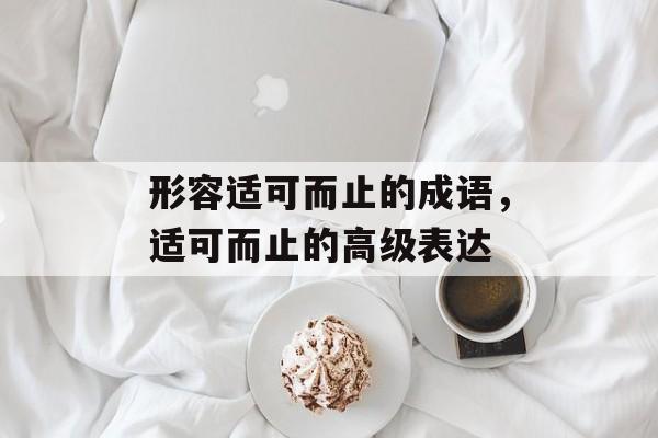 形容适可而止的成语，适可而止的高级表达-第1张图片-