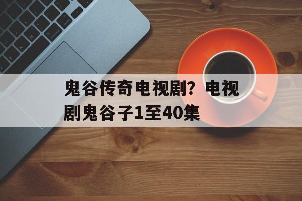 鬼谷传奇电视剧？电视剧鬼谷子1至40集-第1张图片-