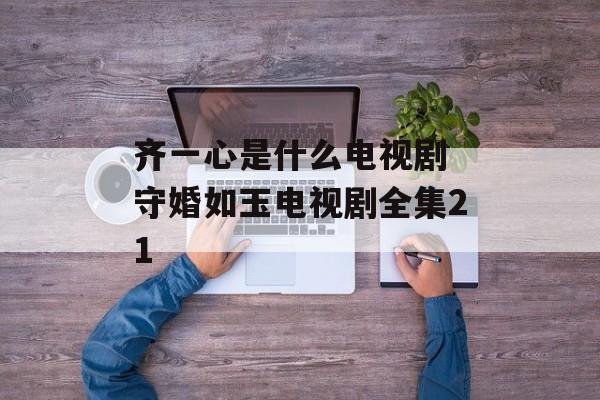 齐一心是什么电视剧 守婚如玉电视剧全集21-第1张图片-
