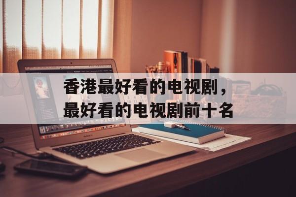 香港最好看的电视剧，最好看的电视剧前十名-第1张图片-