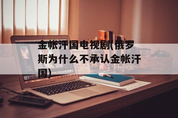 金帐汗国电视剧(俄罗斯为什么不承认金帐汗国)-第1张图片-