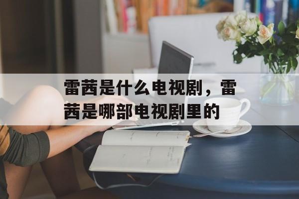 雷茜是什么电视剧，雷茜是哪部电视剧里的-第1张图片-