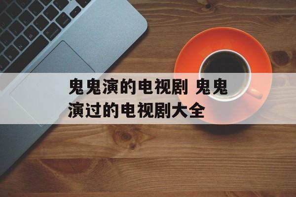 鬼鬼演的电视剧 鬼鬼演过的电视剧大全-第1张图片-