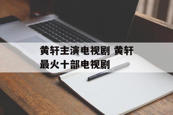 黄轩主演电视剧 黄轩最火十部电视剧-第1张图片-
