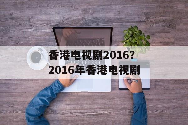 香港电视剧2016？2016年香港电视剧-第1张图片-