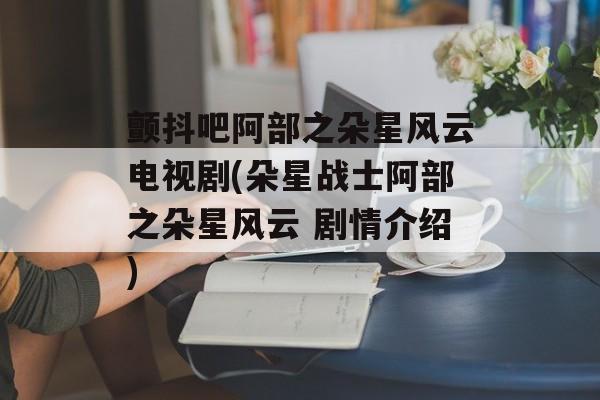 颤抖吧阿部之朵星风云电视剧(朵星战士阿部之朵星风云 剧情介绍)-第1张图片-
