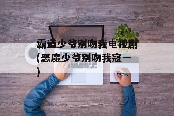 霸道少爷别吻我电视剧(恶魔少爷别吻我寇一)-第1张图片-