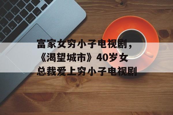 富家女穷小子电视剧，《渴望城市》40岁女总裁爱上穷小子电视剧-第1张图片-