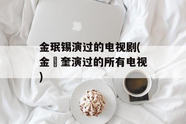 金珉锡演过的电视剧(金旻奎演过的所有电视)-第1张图片-