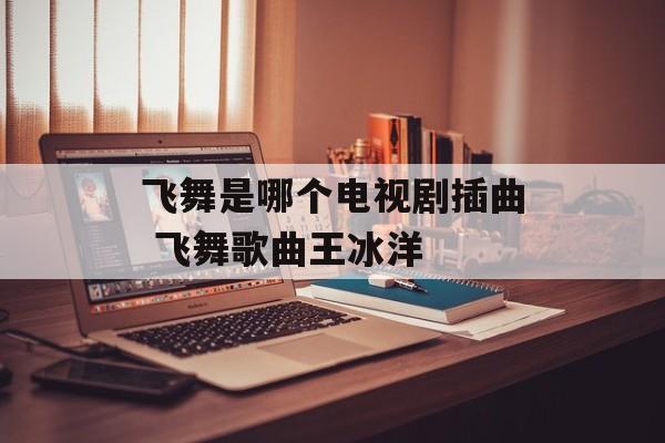 飞舞是哪个电视剧插曲 飞舞歌曲王冰洋-第1张图片-