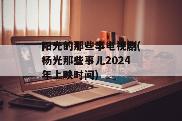 阳光的那些事电视剧(杨光那些事儿2024年上映时间)-第1张图片-