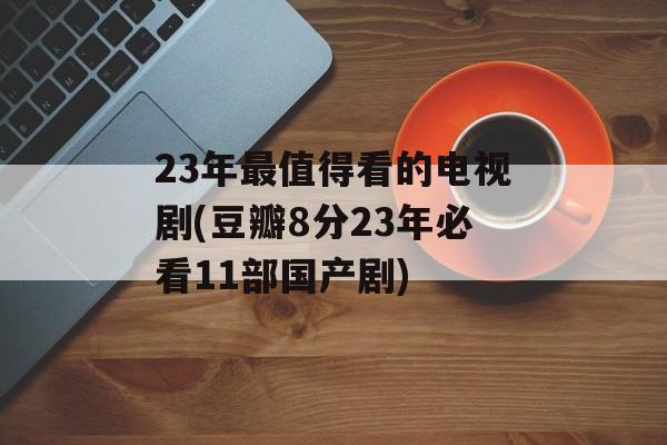 23年最值得看的电视剧(豆瓣8分23年必看11部国产剧)-第1张图片-
