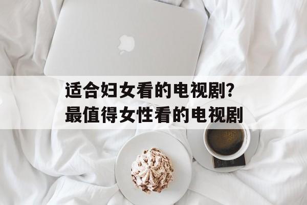 适合妇女看的电视剧？最值得女性看的电视剧-第1张图片-