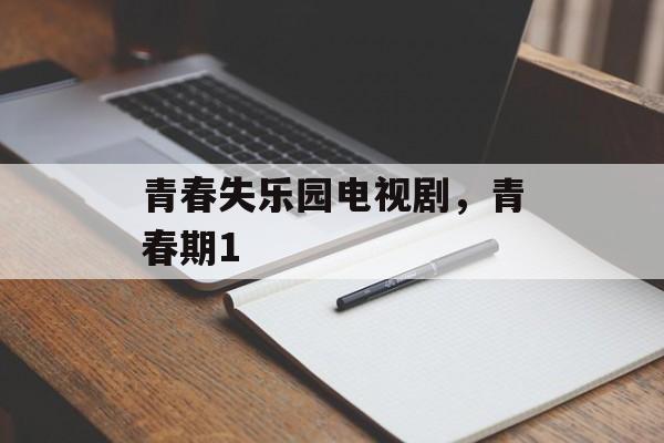 青春失乐园电视剧，青春期1-第1张图片-