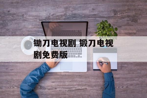 锄刀电视剧 锻刀电视剧免费版-第1张图片-
