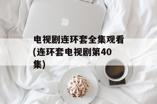 电视剧连环套全集观看(连环套电视剧第40集)-第1张图片-