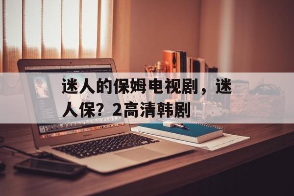 迷人的保姆电视剧，迷人保？2高清韩剧-第1张图片-